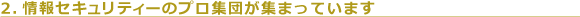 2.情報セキュリティーのプロ集団が集まっています